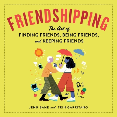 Friendshipping: The Art of Finding Friends, Being Friends, and Keeping Friends - Wei, Jean (Contributions by), and Garritano, Trin