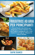 Friggitrice ad Aria per Principianti: Nuove Ricette tutte Italiane per Preparare in Modo Salutare i Tuoi Cibi Preferiti Impiegando solo 5 min. Inclusi 21 Consigli per Ottenere la Frittura Perfetta - Air Fryer Cookbook for Beginners (Italian Version)