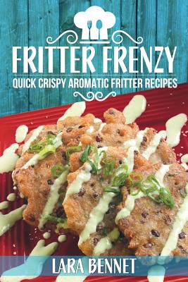 Fritter Frenzy: Quick Crispy Aromatic Fritter Recipes - Bennet, Lara