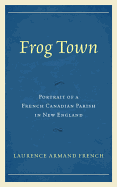 Frog Town: Portrait of a French Canadian Parish in New England