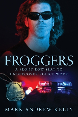 Froggers: A Front Row Seat to Undercover Police Work - Kelly, Mark Andrew