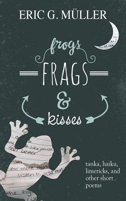 frogs, frags & kisses: tanka, haiku, limericks and other short poems - Muller, Eric G