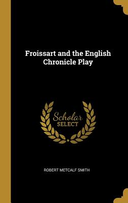 Froissart and the English Chronicle Play - Smith, Robert Metcalf