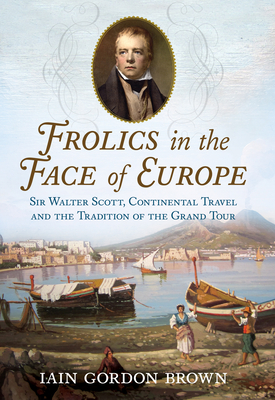 Frolics in the Face of Europe: Sir Walter Scott, Continental Travel and the Tradition of the Grand Tour - Brown, Iain Gordon