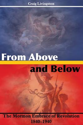 From Above and Below: The Mormon Embrace of Revolution, 1840-1940 - Livingston, Craig