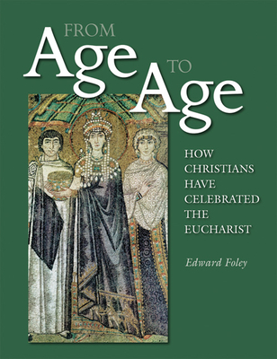From Age to Age: How Christians Have Celebrated the Eucharist, Revised and Expanded Edition - Foley, Edward