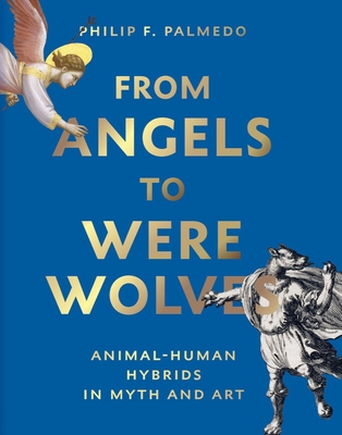 From Angels to Werewolves: Human-Animal Hybrids in Myth and Art - Palmedo, Philip F.