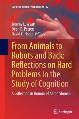 From Animals to Robots and Back: Reflections on Hard Problems in the Study of Cognition: A Collection in Honour of Aaron Sloman - Wyatt, Jeremy L (Editor), and Petters, Dean D (Editor), and Hogg, David C (Editor)