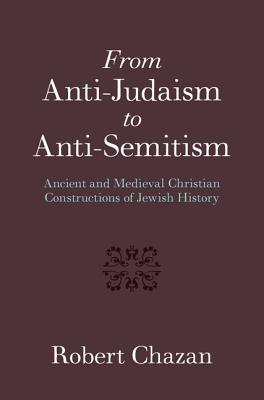From Anti-Judaism to Anti-Semitism: Ancient and Medieval Christian Constructions of Jewish History - Chazan, Robert, Professor