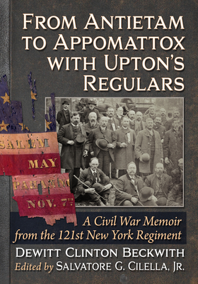 From Antietam to Appomattox with Upton's Regulars: A Civil War Memoir from the 121st New York Regiment - Beckwith, DeWitt Clinton, and Cilella, Salvatore G, Jr. (Editor)