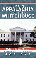 From Appalachia to the White House: My Life in the Secret Service Chronicles of the Life of Joe Dye