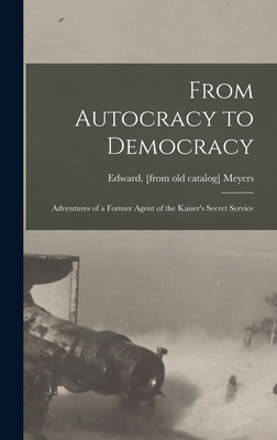 From Autocracy to Democracy; Adventures of a Former Agent of the Kaiser's Secret Service - Meyers, Edward [From Old Catalog] (Creator)