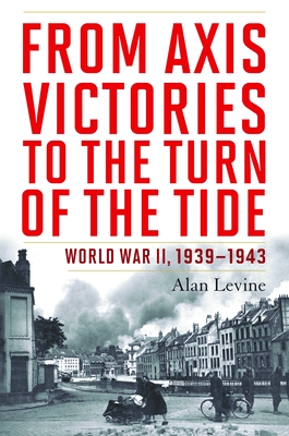 From Axis Victories to the Turn of the Tide: World War II, 1939-1943 - Levine, Alan