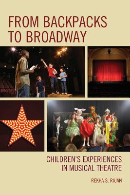 From Backpacks to Broadway: Children's Experiences in Musical Theatre - Rajan, Rekha S, and Heath, Shirley Brice, Dr. (Foreword by)