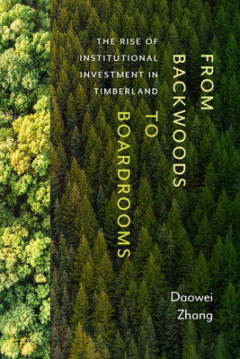 From Backwoods to Boardrooms: The Rise of Institutional Investment in Timberland - Zhang, Daowei, and Binkley, Clark S (Foreword by)