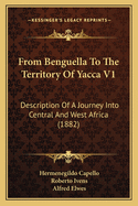 From Benguella To The Territory Of Yacca V1: Description Of A Journey Into Central And West Africa (1882)