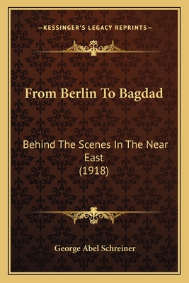 From Berlin To Bagdad: Behind The Scenes In The Near East (1918) - Schreiner, George Abel