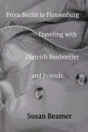 From Berlin to Flossenburg: Traveling with Dietrich Bonhoeffer and Friends.