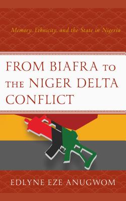 From Biafra to the Niger Delta Conflict: Memory, Ethnicity, and the State in Nigeria - Eze Anugwom, Edlyne