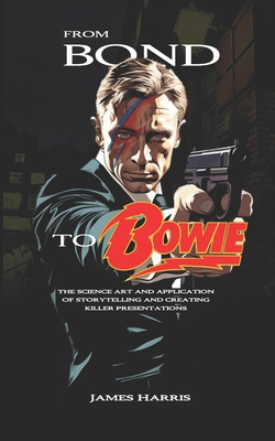 From Bond To Bowie: The art and science of storytelling and creating killer presentations - Harris, James