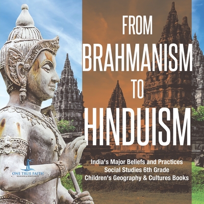 From Brahmanism to Hinduism India's Major Beliefs and Practices Social Studies 6th Grade Children's Geography & Cultures Books - One True Faith