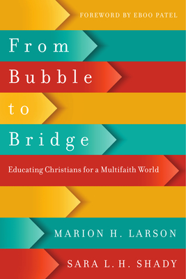 From Bubble to Bridge: Educating Christians for a Multifaith World - Larson, Marion H, and Shady, Sara L H, and Patel, Eboo (Foreword by)