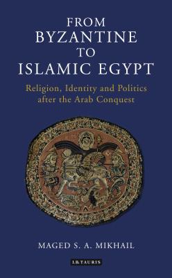 From Byzantine to Islamic Egypt: Religion, Identity and Politics after the Arab Conquest - Mikhail, Maged S. A.