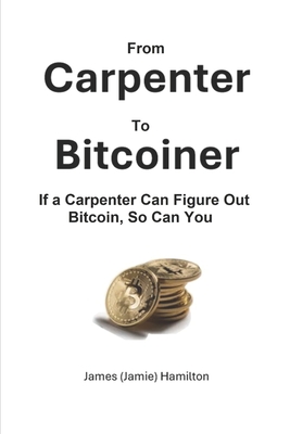 From Carpenter to Bitcoiner: If A Carpenter Can Figure Out Bitcoin, So Can You - Hamilton, Michael S (Foreword by), and Hamilton, James (Jamie)