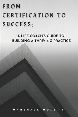 From Certification to Success: A Life Coach's Guide to Building a Thriving Practice - Muse, Marshall, III