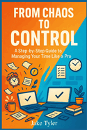 From Chaos to Control: A Step-by-Step Guide to Managing Your Time Like a Pro
