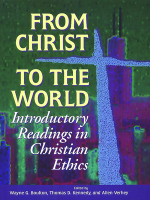 From Christ to the World: Introductory Readings in Christian Ethics - Boulton, Wayne G (Editor), and Kennedy, Thomas D (Editor), and Verhey, Allen (Editor)