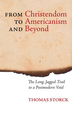 From Christendom to Americanism and Beyond: The Long, Jagged Trail to a Postmodern Void - Storck, Thomas, and Pearce, Joseph (Foreword by)