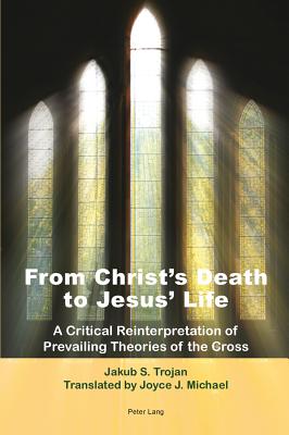 From Christ's Death to Jesus' Life: A Critical Reinterpretation of Prevailing Theories of the Cross- Translated by Joyce J. Michael - Trojan, Jakub S.