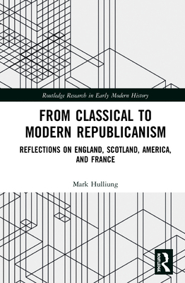 From Classical to Modern Republicanism: Reflections on England, Scotland, America, and France - Hulliung, Mark