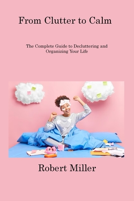 From Clutter to Calm: The Complete Guide to Decluttering and Organizing Your Life - Miller, Robert