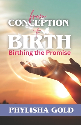 From Conception to Birth: Birthing the Promise - Gold, Phylisha