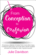 From Conception to Confusion: A Humorous Collection of Stories from a Mom Who's Trying to Keep Her Sanity Intact, Her House Clean, and Her Husband and Kids from Finding Her Stash of Good Chocolate