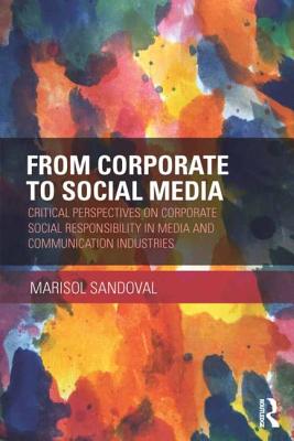 From Corporate to Social Media: Critical Perspectives on Corporate Social Responsibility in Media and Communication Industries - Sandoval, Marisol