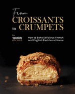 From Croissants to Crumpets Cookbook: How to Bake Delicious French and English Pastries at Home