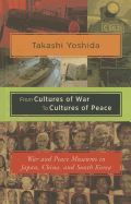From Cultures of War to Cultures of Peace: War and Peace Museums in Japan, China, and South Korea - Yoshida, Takashi