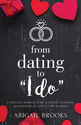 From Dating to I Do: A Christian Woman's Guide to Praying, Planning, and Preparing for Your Future Husband - Brooks, Abigail