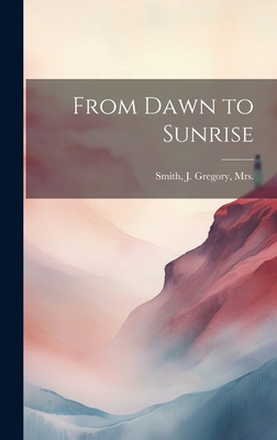 From Dawn to Sunrise - Smith, J Gregory, Mrs. (Creator)