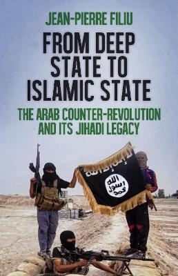 From Deep State to Islamic State: The Arab Counter-Revolution and its Jihadi Legacy - Filiu, Jean-Pierre