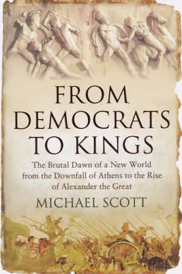 From Democrats to Kings: The Brutal Dawn of a New World from the Downfall of Athens to the Rise of Alexan - Scott, Michael