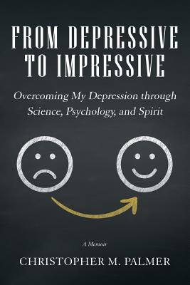 From Depressive to Impressive: Overcoming My Depression Through Science, Psychology, and Spirit - Palmer, Christopher M