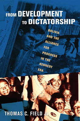 From Development to Dictatorship: Bolivia and the Alliance for Progress in the Kennedy Era - Field, Thomas C., Jr.