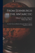 From Edinburgh to the Antarctic: An Artist's Notes and Sketches During the Dundee Antarctic Expedition of 1892-93