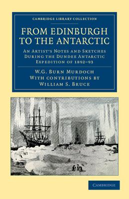 From Edinburgh to the Antarctic: An Artist's Notes and Sketches during the Dundee Antarctic Expedition of 1892-93 - Burn Murdoch, William Gordon, and Bruce, W. S. (Contributions by)