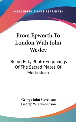 From Epworth to London with John Wesley: Being Fifty Photo-Engravings of the Sacred Places of Methodism - Stevenson, George John, and Edmondson, George W (Editor)