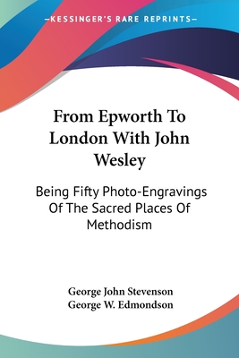 From Epworth To London With John Wesley: Being Fifty Photo-Engravings Of The Sacred Places Of Methodism - Stevenson, George John, and Edmondson, George W (Editor)